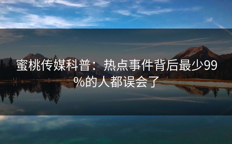 蜜桃传媒科普:热点事件背后最少99%的人都误会了 蜜桃传媒科普:热点事件背后最少99%的人都误会了