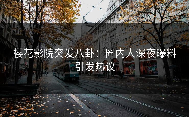 樱花影院突发八卦:圈内人深夜曝料引发热议 樱花影院突发八卦:圈内人深夜曝料引发热议
