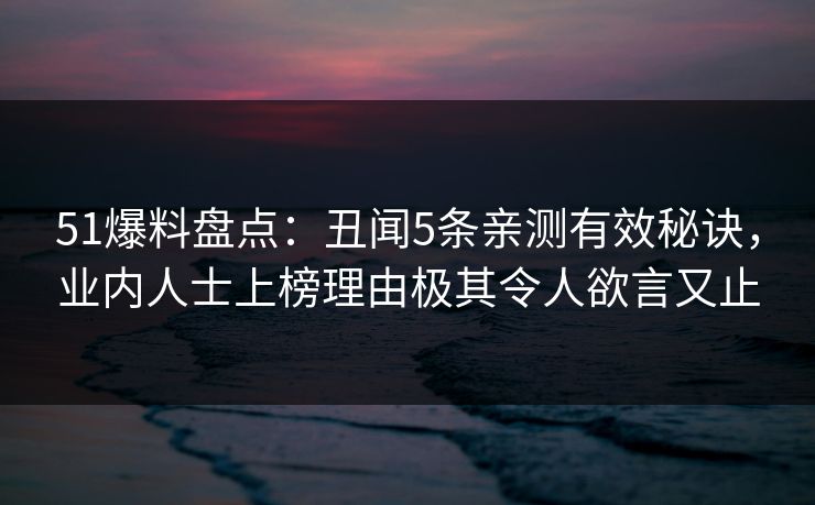 51爆料盘点:丑闻5条亲测有效秘诀,业内人士上榜理由极其令人欲言又止 51爆料盘点:丑闻5条亲测有效秘诀,业内人士上榜理由极其令人欲言又止