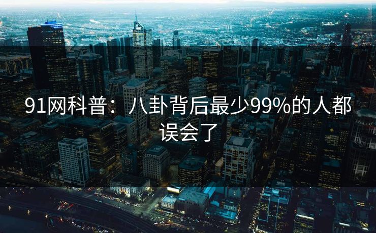 91网科普:八卦背后最少99%的人都误会了 91网科普:八卦背后最少99%的人都误会了