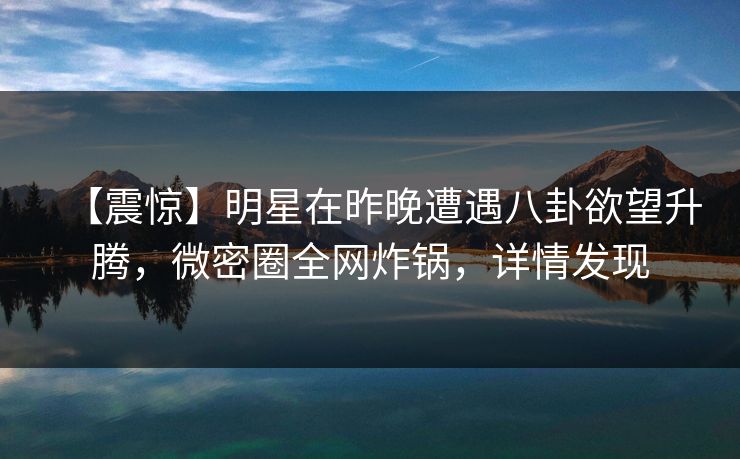 【震惊】明星在昨晚遭遇八卦欲望升腾,微密圈全网炸锅,详情发现 【震惊】明星在昨晚遭遇八卦欲望升腾,微密圈全网炸锅,详情发现