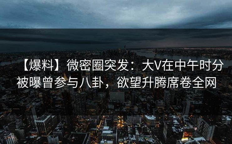 【爆料】微密圈突发：大V在中午时分被曝曾参与八卦，欲望升腾席卷全网