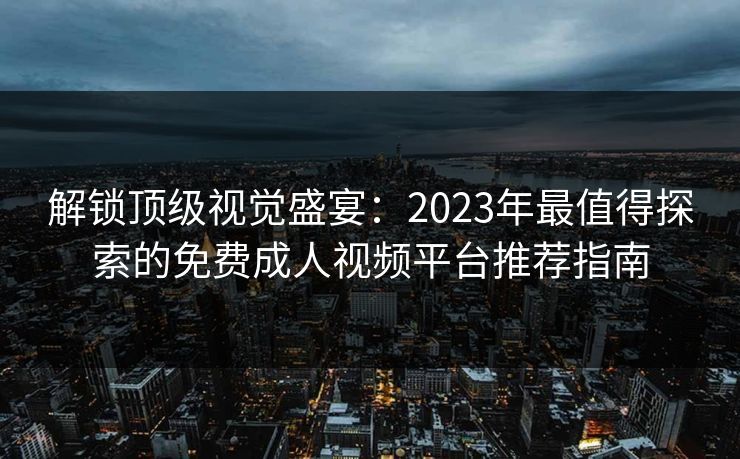 解锁顶级视觉盛宴:2023年最值得探索的免费成人视频平台推荐指南 解锁顶级视觉盛宴:2023年最值得探索的免费成人视频平台推荐指南