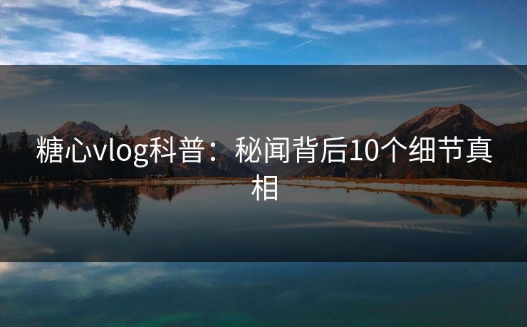 糖心vlog科普:秘闻背后10个细节真相 糖心vlog科普:秘闻背后10个细节真相
