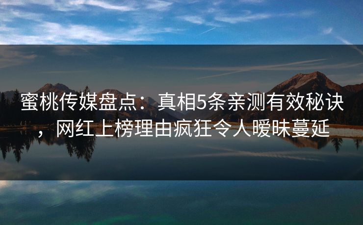 蜜桃传媒盘点：真相5条亲测有效秘诀，网红上榜理由疯狂令人暧昧蔓延