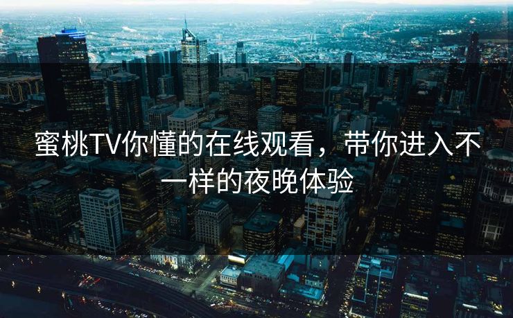 蜜桃TV你懂的在线观看,带你进入不一样的夜晚体验 蜜桃TV你懂的在线观看,带你进入不一样的夜晚体验