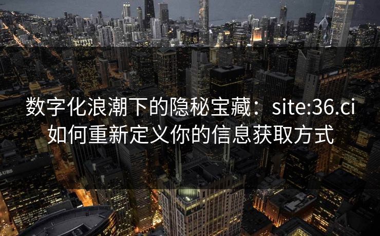 数字化浪潮下的隐秘宝藏:site:36.ci如何重新定义你的信息获取方式 数字化浪潮下的隐秘宝藏:site:36.ci如何重新定义你的信息获取方式