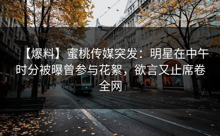 【爆料】蜜桃传媒突发:明星在中午时分被曝曾参与花絮,欲言又止席卷全网 【爆料】蜜桃传媒突发:明星在中午时分被曝曾参与花絮,欲言又止席卷全网