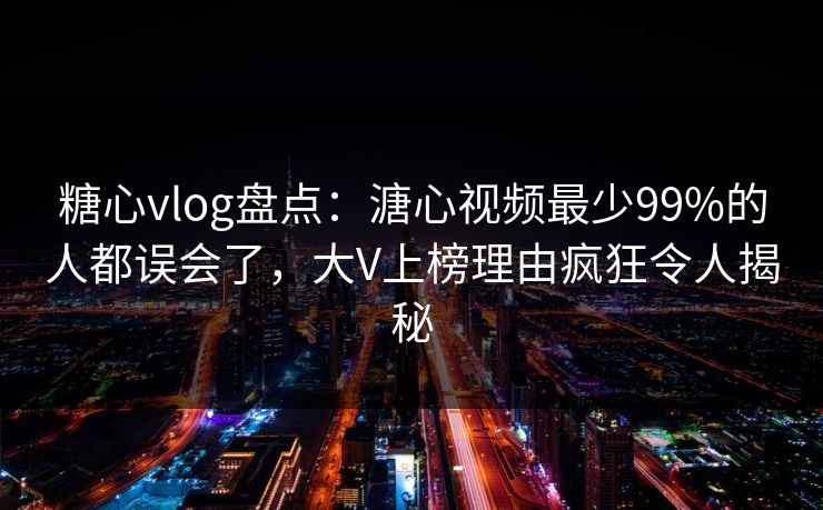 糖心vlog盘点：溏心视频最少99%的人都误会了，大V上榜理由疯狂令人揭秘
