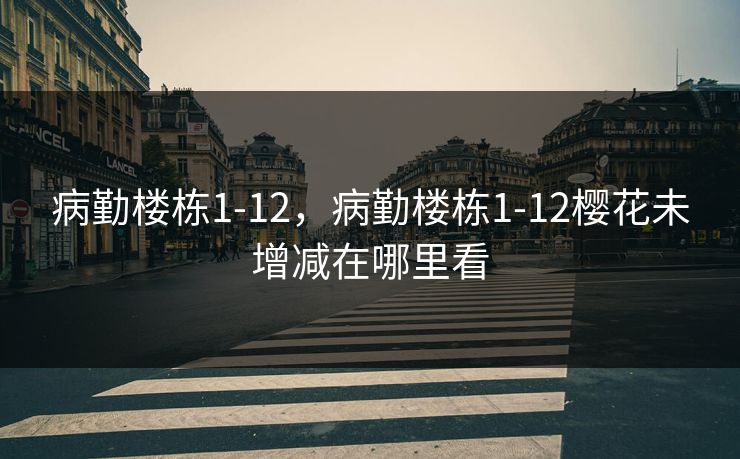 病勤楼栋1-12,病勤楼栋1-12樱花未增减在哪里看 病勤楼栋1-12,病勤楼栋1-12樱花未增减在哪里看