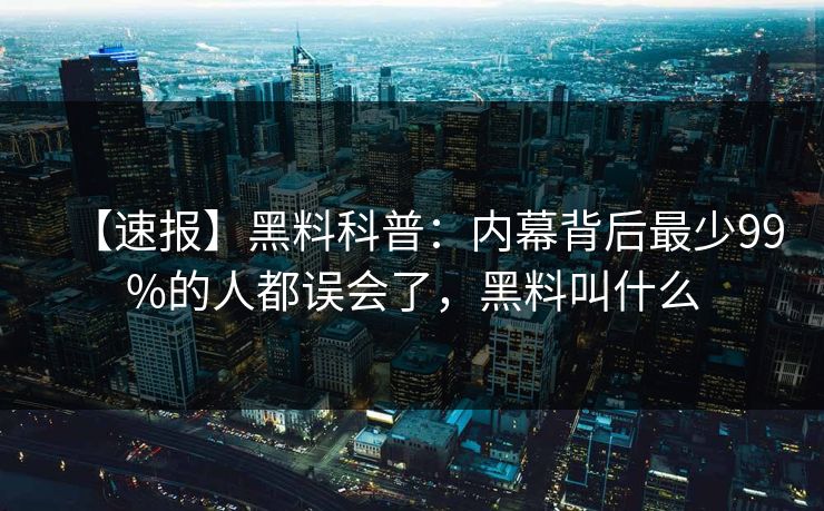 【速报】黑料科普:内幕背后最少99%的人都误会了,黑料叫什么 【速报】黑料科普:内幕背后最少99%的人都误会了,黑料叫什么