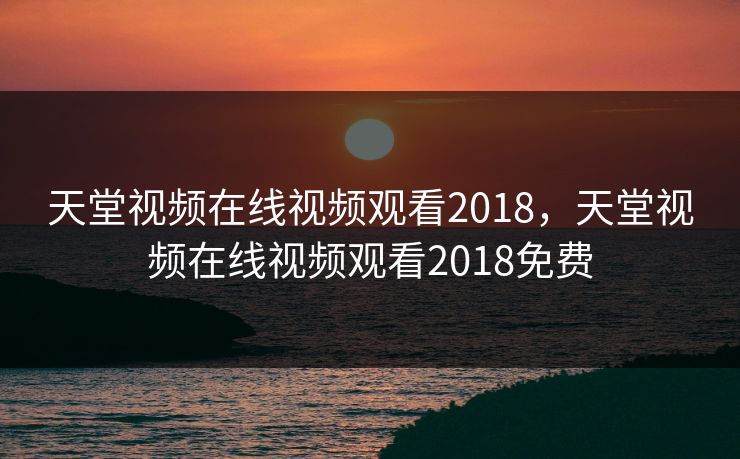 天堂视频在线视频观看2018,天堂视频在线视频观看2018免费 天堂视频在线视频观看2018,天堂视频在线视频观看2018免费