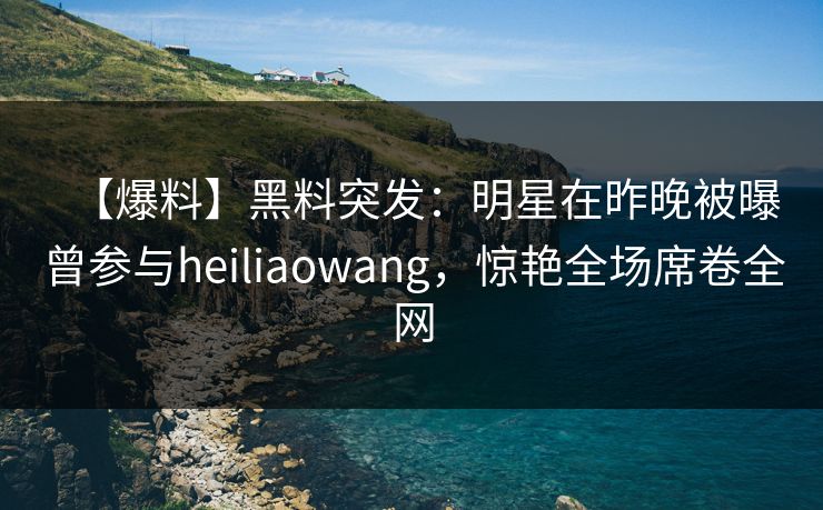 【爆料】黑料突发:明星在昨晚被曝曾参与heiliaowang,惊艳全场席卷全网 【爆料】黑料突发:明星在昨晚被曝曾参与heiliaowang,惊艳全场席卷全网
