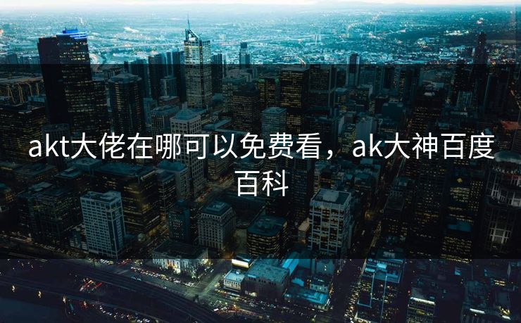 akt大佬在哪可以免费看，ak大神百度百科