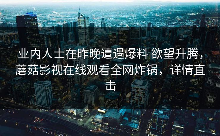 业内人士在昨晚遭遇爆料 欲望升腾，蘑菇影视在线观看全网炸锅，详情直击