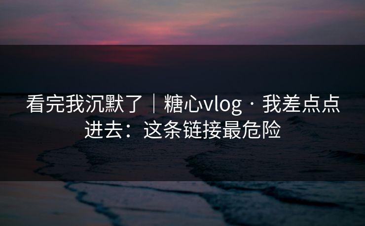 看完我沉默了|糖心vlog · 我差点点进去:这条链接最危险 看完我沉默了|糖心vlog · 我差点点进去:这条链接最危险