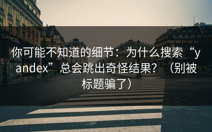你可能不知道的细节：为什么搜索“yandex”总会跳出奇怪结果？（别被标题骗了）