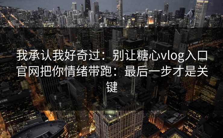 我承认我好奇过:别让糖心vlog入口官网把你情绪带跑:最后一步才是关键 我承认我好奇过:别让糖心vlog入口官网把你情绪带跑:最后一步才是关键