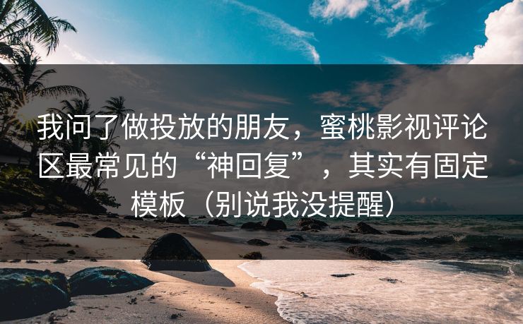 我问了做投放的朋友,蜜桃影视评论区最常见的“神回复”,其实有固定模板(别说我没提醒) 我问了做投放的朋友,蜜桃影视评论区最常见的“神回复”,其实有固定模板(别说我没提醒)