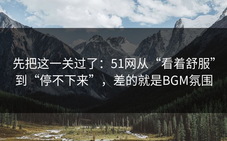 先把这一关过了：51网从“看着舒服”到“停不下来”，差的就是BGM氛围