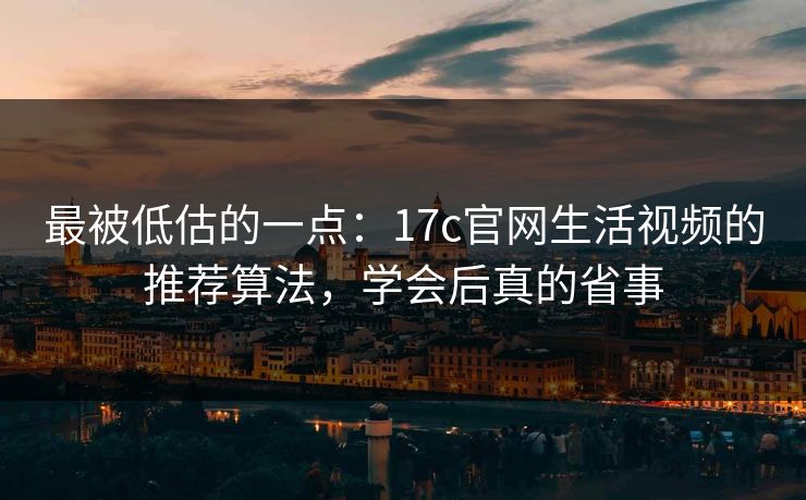 最被低估的一点：17c官网生活视频的推荐算法，学会后真的省事