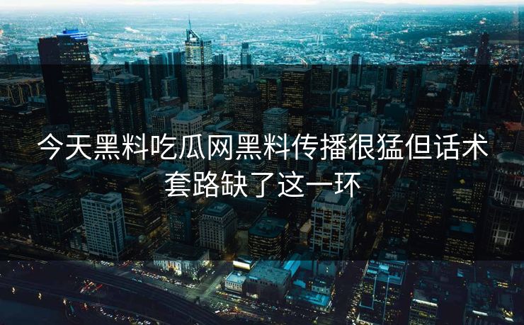 今天黑料吃瓜网黑料传播很猛但话术套路缺了这一环
