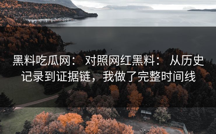 黑料吃瓜网： 对照网红黑料： 从历史记录到证据链，我做了完整时间线