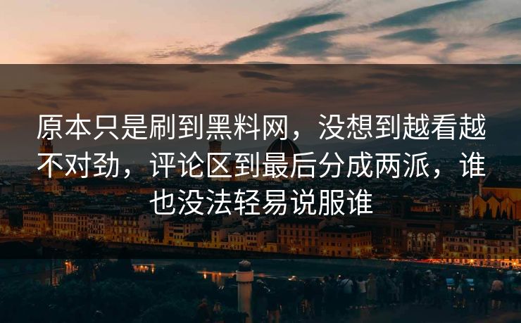 原本只是刷到黑料网,没想到越看越不对劲,评论区到最后分成两派,谁也没法轻易说服谁 原本只是刷到黑料网,没想到越看越不对劲,评论区到最后分成两派,谁也没法轻易说服谁