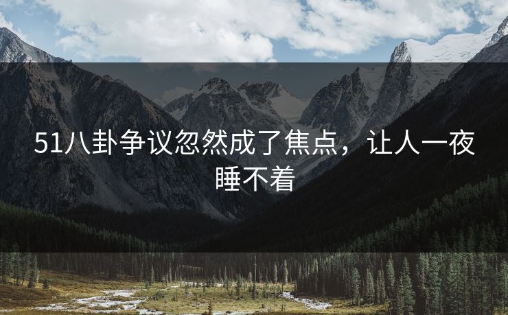 51八卦争议忽然成了焦点，让人一夜睡不着