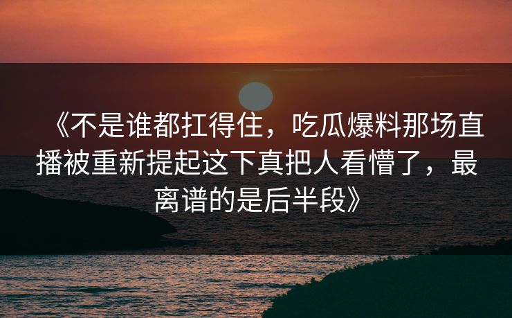 《不是谁都扛得住，吃瓜爆料那场直播被重新提起这下真把人看懵了，最离谱的是后半段》