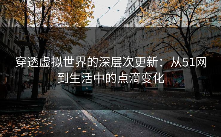 穿透虚拟世界的深层次更新：从51网到生活中的点滴变化