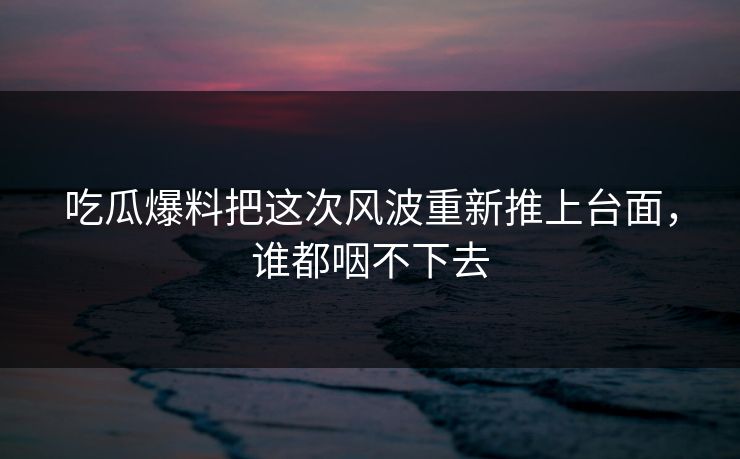 吃瓜爆料把这次风波重新推上台面，谁都咽不下去