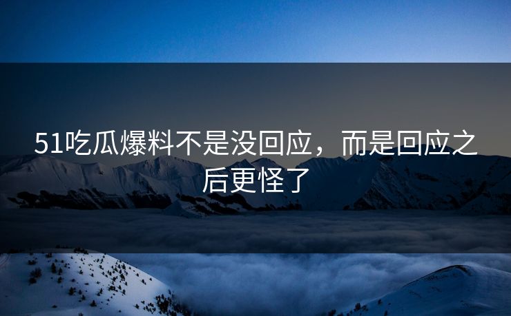 51吃瓜爆料不是没回应，而是回应之后更怪了